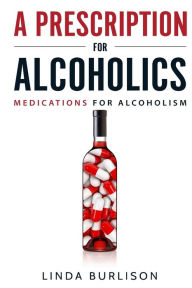 Title: A Prescription for Alcoholics - Medications for Alcoholism, Author: Linda Burlison