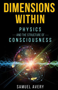 Title: Dimensions Within: Physics and the Structure of Consciousness, Author: Samuel Avery