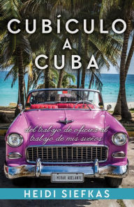 Title: Cubiculo a Cuba: Del Trabajo De Oficina Al Trabajo De Mis Suenos, Author: Heidi Siefkas