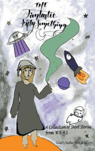 Title: Fantastic Fifty Something: A Collection of Sci-fi and Fantasy Stories From W.B.M.S., Author: Heather Owens
