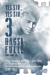 Title: Yes Sir, Yes Sir, 3 Bags Full! Volume II: Flying, Friendship, and Trying to Make Sense of a Senseless War, Author: Jerry Hall