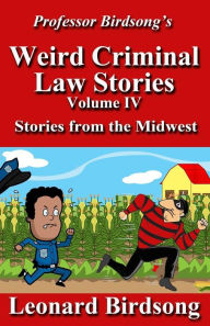 Title: Professor Birdsong's Weird Criminal Law Stories: Volume IV - Stories from the Midwest, Author: Leonard Birdsong