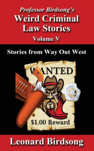 Title: Professor Birdsong's Weird Criminal Law Stories - Volume 5: Stories from Way Out West, Author: Leonard Birdsong