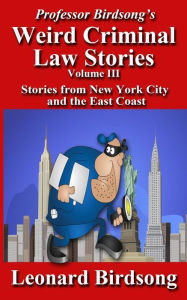 Title: Professor Birdsong's Weird Criminal Law Stories, Volume III: Stories From New York and the East Coast, Author: Leonard Birdsong