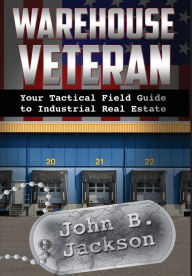 Title: Warehouse Veteran: Your Tactical Field Guide to Industrial Real Estate, Author: John B. Jackson