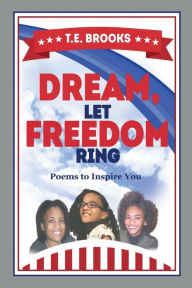 Title: Dream, Let Freedom Ring: Poems to Inspire You, Author: T.E. Brooks