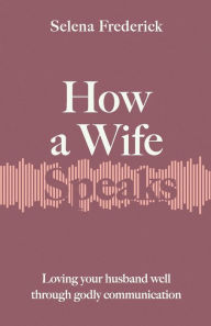 Title: How a Wife Speaks: Loving Your Husband Well Through Godly Communication, Author: Selena Frederick