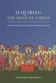 Title: Acquiring the Mind of Christ: Embracing the Vision of the Orthodox Church, Author: Archimandrite Sergius Bowyer