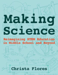 Title: Making Science: Reimagining STEM Education in Middle School and Beyond, Author: Christa Flores