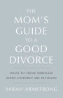 The Mom's Guide to a Good Divorce: What to Think Through When Children are Involved