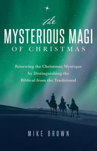 Title: The Mysterious Magi of Christmas: Renewing the Christmas Mystique by Distinguishing the Biblical from the Traditional, Author: Mike Brown