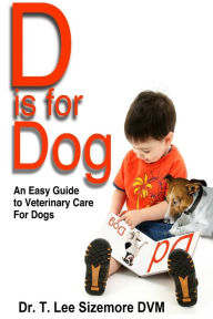 Title: D is for Dog: An Easy Guide to Veterinary Care for Dogs, Author: Terrie Sizemore