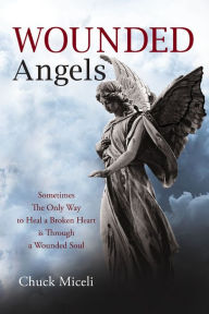 Title: Wounded Angels: Sometimes the Only Way to Heal a Broken Heart Is Through a Wounded Soul, Author: Chuck Miceli