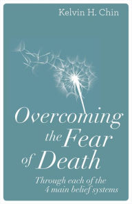 Title: Overcoming the Fear of Death: Through Each of the Four Main Belief Systems, Author: Kelvin H. Chin