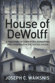 Title: House of DeWolff: A True Story of Corruption, Kidnapping, and Conspiracy in the Justice System, Author: Joseph Charles Waiksnis