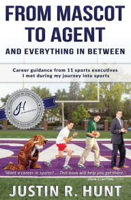 Title: From Mascot To Agent And Everything In Between: Career guidance from 11 sports executives I met during my journey into sports, Author: Justin Richard Hunt
