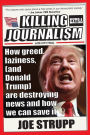 Killing Journalism: How Greed, Laziness (and Donald Trump) Are Destroying News, and How We Can Save It