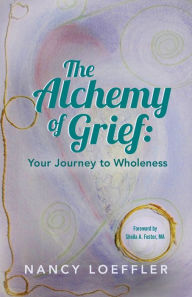 Title: Alchemy of Grief: Your Journey to Wholeness, Author: Nancy Loeffler