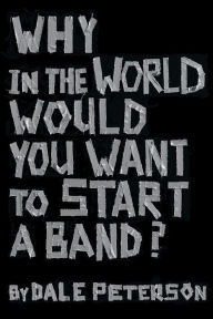 Title: Why in the World Would You Want to Start a Band?, Author: Dale Peterson