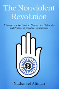 Title: The Nonviolent Revolution: A Comprehensive Guide to Ahimsa - the Philosophy and Practice of Dynamic Harmlessness, Author: Nathaniel Altman