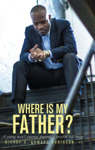 Title: Where is my Father?: A Young Man's Journey Towards a Positive Self-image, Author: II Earnest Edward Robinson