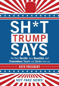 Title: Sh*t Trump Says: The Most Terrific, Very Beautiful, and Tremendous Tweets and Quotes from our 45th President, Author: Hollan Publishing