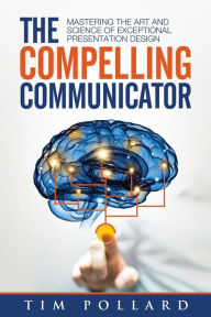 Title: The Compelling Communicator: Mastering the Art and Science of Exceptional Presentation Design, Author: Tim Pollard
