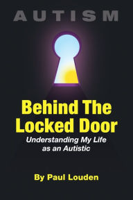 Title: AUTISM - Behind The Locked Door: Understanding My Life as an Autistic, Author: Paul Louden