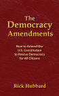 THE DEMOCRACY AMENDMENTS: How to Amend Our U.S. Constitution to Rescue Democracy For All Citizens