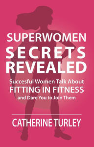 Title: Superwomen Secrets Revealed: Successful Women Talk About Fitting in Fitness and Dare You to Join Them, Author: Catherine Turley