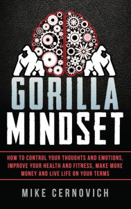 Title: Gorilla Mindset: How to Control Your Thoughts and Emotions, Improve Your Health and Fitness, Make More Money and Live Life on Your Terms, Author: Mike Cernovich