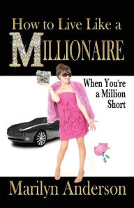 Title: How to Live Like a MILLIONAIRE When You're a Million Short, Author: Marilyn Anderson