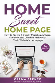 Title: Home Sweet Home Page: How to Fix the 5 Deadly Mistakes Authors, Speakers, and Coaches Makes with Their Website's Homepage, Author: Carma Spence