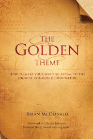Title: The Golden Theme: How to Make Your Writing Appeal to the Highest Common Denominator, Author: Brian McDonald