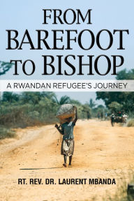 Title: From Barefoot to Bishop: A Rwandan Refugee's Journey, Author: Rt. Rev. Laurent Mbanda