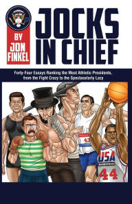 Title: Jocks In Chief: The Ultimate Countdown Ranking the Most Athletic Presidents, from the Fight Crazy to the Spectacularly Lazy, Author: Jon Finkel
