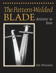 Title: The Pattern-Welded Blade: Artistry in Iron, Author: Jim Hrisoulas