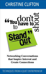 Title: You don't have to shout to Stand Out: Networking Conversations that Ignite Interest and Create Connections (Techniques from a quiet entrepreneur), Author: Christine Clifton