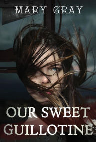 Title: Our Sweet Guillotine, Author: Mary Gray