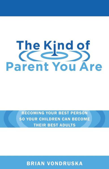 The Kind of Parent You Are: Becoming Your Best Person So Your Children Can Become Their Best Adults