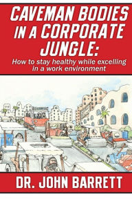 Title: Caveman Bodies in a Corporate Jungle: How to Stay Healthy While Excelling in a Work Environment, Author: John Barrett