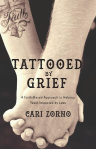 Title: Tattooed by Grief: A Faith-Based Approach to Helping Youth Impacted by Loss, Author: Cari Zorno