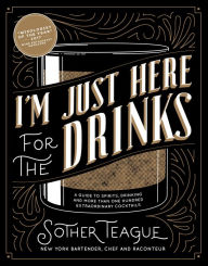 Title: I'm Just Here for the Drinks: A Guide to Spirits, Drinking and More Than 100 Extraordinary Cocktails, Author: Sother Teague
