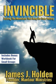 Title: Invincible: Scaling The Mountains That Keep Us From Victory, Author: James J Holden