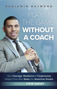 Title: Playing the Game Without a Coach: How Courage, Resilience, and Forgiveness Helped One Man Seize the American Dream, Author: Benjamin Raymond