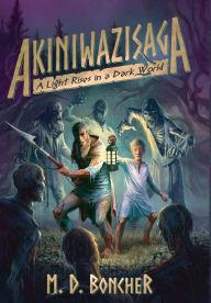 Title: Akiniwazisaga: A Light Rises in a Dark World, Author: M D Boncher
