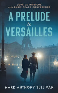 Title: A Prelude to Versailles: Love and Intrigue at the Paris Peace Conference, Author: Mark Anthony Sullivan