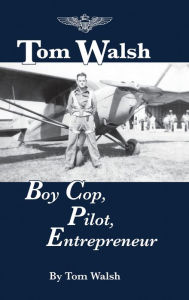 Title: Tom Walsh: Boy Cop, Pilot, Entrepreneur, Author: Tom Walsh