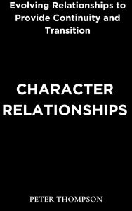 Title: Character Relationships: Evolving Relationships to Provide Continuity and Transition, Author: Peter Thompson