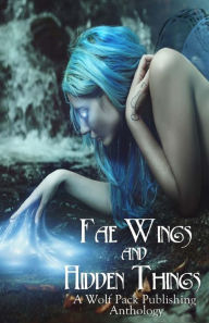Title: Fae Wings and Hidden Things: A Wolf Pack Publishing Anthology, Author: Layne Calry